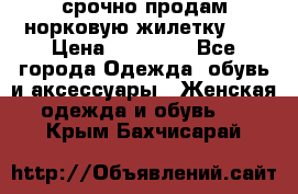 срочно продам норковую жилетку!!! › Цена ­ 13 000 - Все города Одежда, обувь и аксессуары » Женская одежда и обувь   . Крым,Бахчисарай